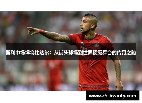 智利中场悍将比达尔：从街头球场到世界顶级舞台的传奇之路