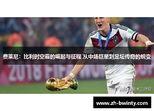 费莱尼：比利时空霸的崛起与征程 从中场巨星到足坛传奇的蜕变