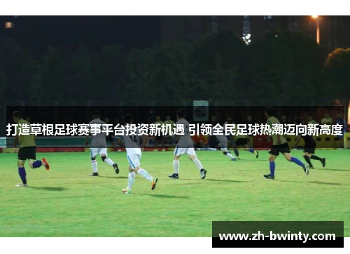 打造草根足球赛事平台投资新机遇 引领全民足球热潮迈向新高度
