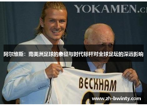 阿尔维斯：南美洲足球的象征与时代标杆对全球足坛的深远影响