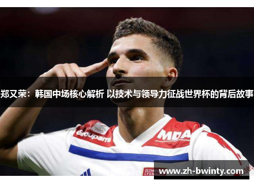 郑又荣：韩国中场核心解析 以技术与领导力征战世界杯的背后故事
