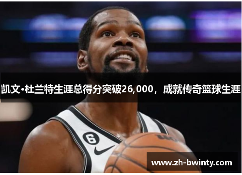 凯文·杜兰特生涯总得分突破26,000，成就传奇篮球生涯