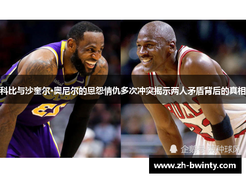 科比与沙奎尔·奥尼尔的恩怨情仇多次冲突揭示两人矛盾背后的真相
