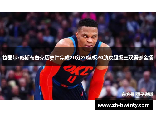 拉塞尔·威斯布鲁克历史性完成20分20篮板20助攻超级三双震撼全场