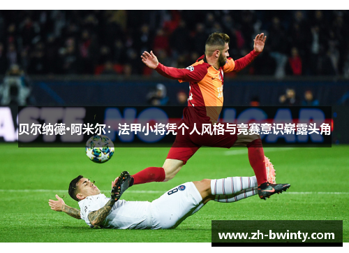 贝尔纳德·阿米尔：法甲小将凭个人风格与竞赛意识崭露头角