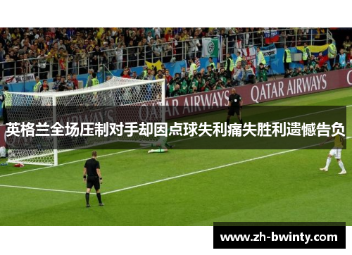 英格兰全场压制对手却因点球失利痛失胜利遗憾告负