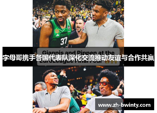 字母哥携手各国代表队深化交流推动友谊与合作共赢