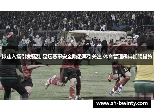 球迷入场引发骚乱 足坛赛事安全隐患再引关注 体育管理亟待加强措施