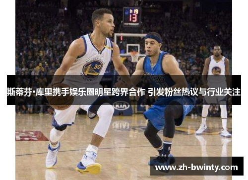 斯蒂芬·库里携手娱乐圈明星跨界合作 引发粉丝热议与行业关注