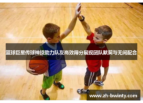 篮球巨星传球神技助力队友高效得分展现团队默契与无间配合