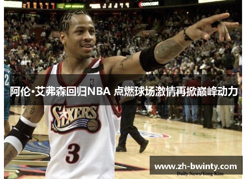 阿伦·艾弗森回归NBA 点燃球场激情再掀巅峰动力