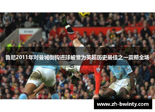 鲁尼2011年对曼城倒钩进球被誉为英超历史最佳之一震撼全场
