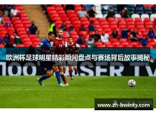 欧洲杯足球明星精彩瞬间盘点与赛场背后故事揭秘