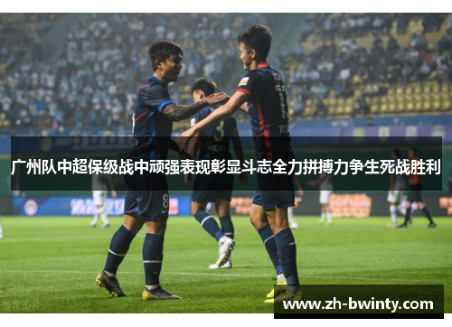 广州队中超保级战中顽强表现彰显斗志全力拼搏力争生死战胜利