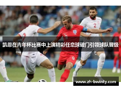 凯恩在青年杯比赛中上演精彩任意球破门引领球队晋级