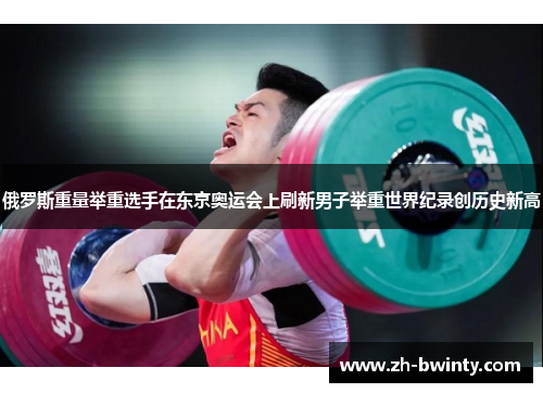 俄罗斯重量举重选手在东京奥运会上刷新男子举重世界纪录创历史新高