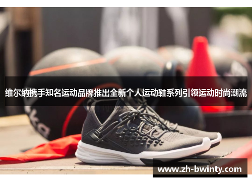 维尔纳携手知名运动品牌推出全新个人运动鞋系列引领运动时尚潮流