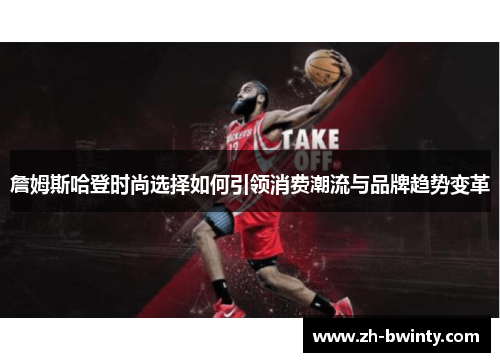 詹姆斯哈登时尚选择如何引领消费潮流与品牌趋势变革