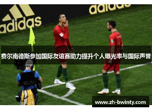 费尔南德斯参加国际友谊赛助力提升个人曝光率与国际声誉