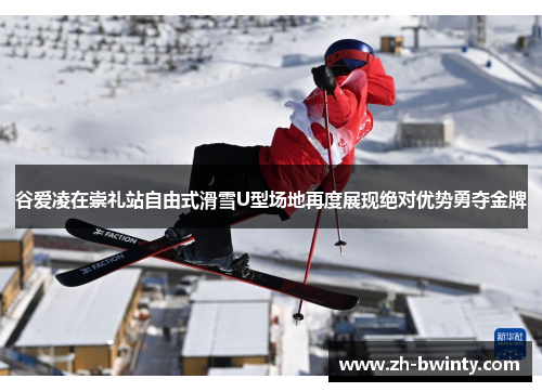 谷爱凌在崇礼站自由式滑雪U型场地再度展现绝对优势勇夺金牌