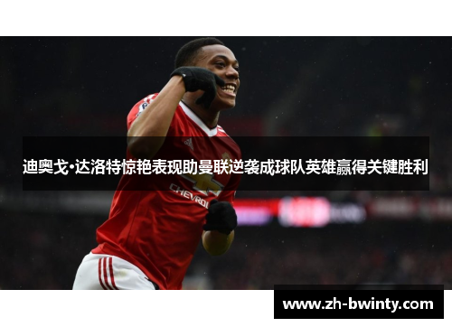 迪奥戈·达洛特惊艳表现助曼联逆袭成球队英雄赢得关键胜利