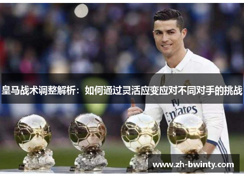 皇马战术调整解析：如何通过灵活应变应对不同对手的挑战