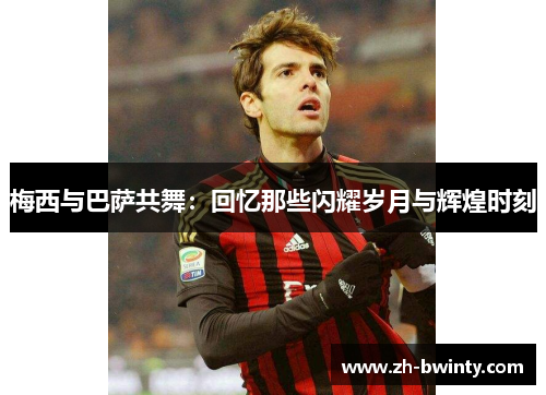 梅西与巴萨共舞：回忆那些闪耀岁月与辉煌时刻