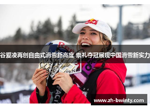谷爱凌再创自由式滑雪新高度 崇礼夺冠展现中国滑雪新实力