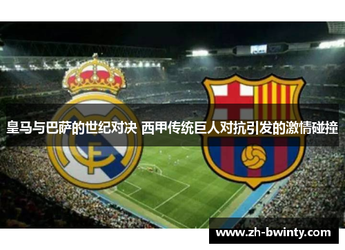 皇马与巴萨的世纪对决 西甲传统巨人对抗引发的激情碰撞