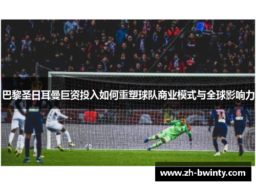 巴黎圣日耳曼巨资投入如何重塑球队商业模式与全球影响力
