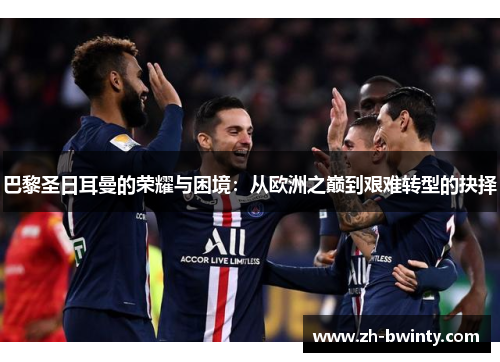 巴黎圣日耳曼的荣耀与困境：从欧洲之巅到艰难转型的抉择