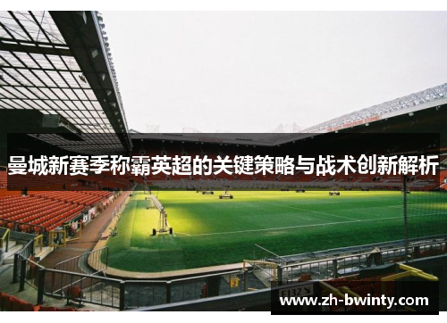 曼城新赛季称霸英超的关键策略与战术创新解析