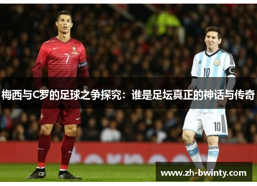 梅西与C罗的足球之争探究：谁是足坛真正的神话与传奇