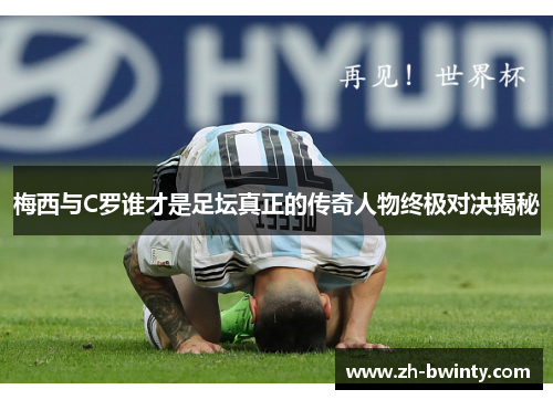 梅西与C罗谁才是足坛真正的传奇人物终极对决揭秘