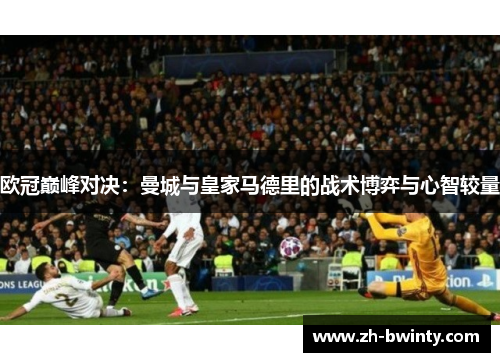 欧冠巅峰对决：曼城与皇家马德里的战术博弈与心智较量
