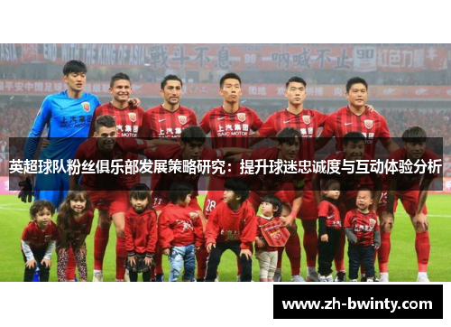 英超球队粉丝俱乐部发展策略研究：提升球迷忠诚度与互动体验分析