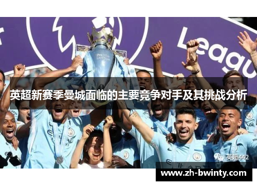 英超新赛季曼城面临的主要竞争对手及其挑战分析