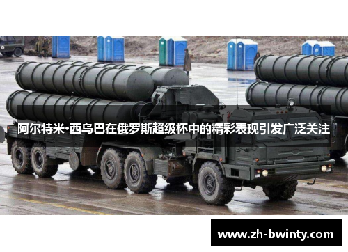 阿尔特米·西乌巴在俄罗斯超级杯中的精彩表现引发广泛关注