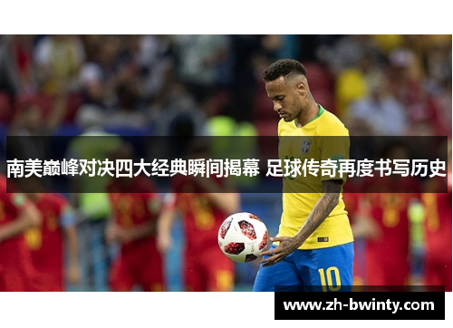 南美巅峰对决四大经典瞬间揭幕 足球传奇再度书写历史