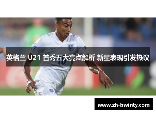 英格兰 U21 首秀五大亮点解析 新星表现引发热议