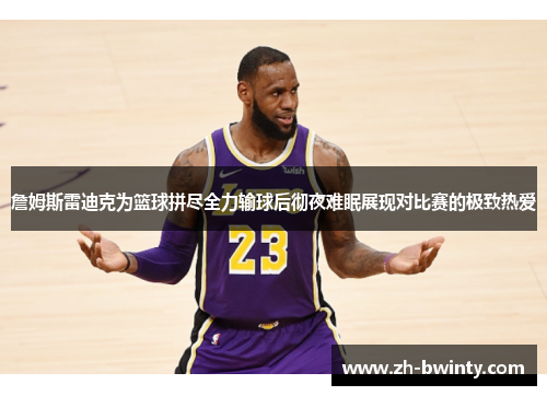 詹姆斯雷迪克为篮球拼尽全力输球后彻夜难眠展现对比赛的极致热爱