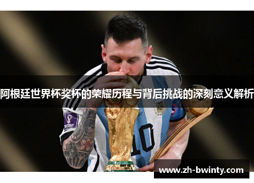 阿根廷世界杯奖杯的荣耀历程与背后挑战的深刻意义解析