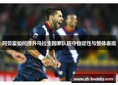 阿劳霍如何提升乌拉圭国家队防守稳定性与整体表现