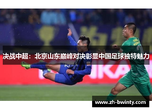 决战中超：北京山东巅峰对决彰显中国足球独特魅力