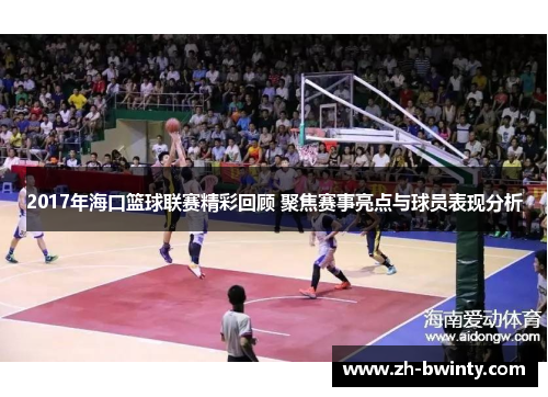2017年海口篮球联赛精彩回顾 聚焦赛事亮点与球员表现分析