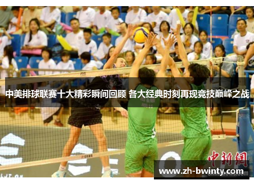 中美排球联赛十大精彩瞬间回顾 各大经典时刻再现竞技巅峰之战