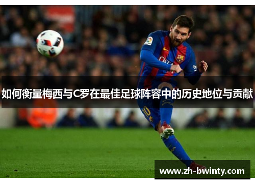如何衡量梅西与C罗在最佳足球阵容中的历史地位与贡献