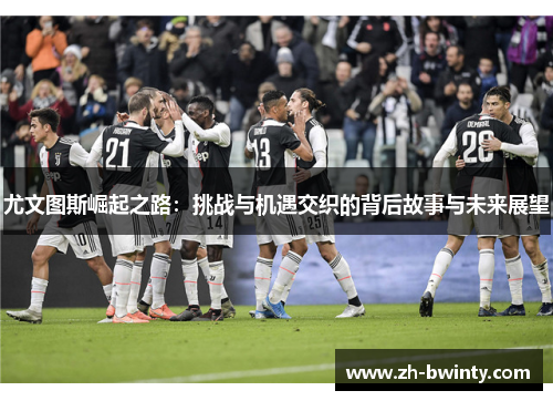尤文图斯崛起之路：挑战与机遇交织的背后故事与未来展望