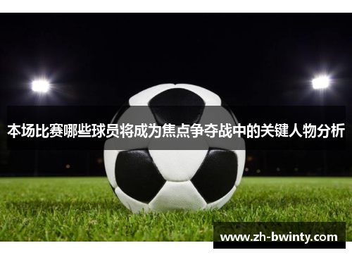 本场比赛哪些球员将成为焦点争夺战中的关键人物分析