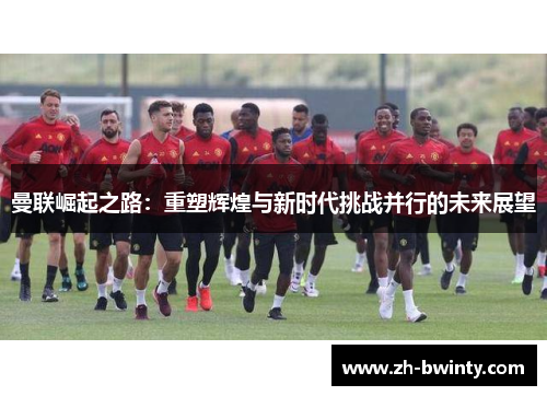 曼联崛起之路：重塑辉煌与新时代挑战并行的未来展望